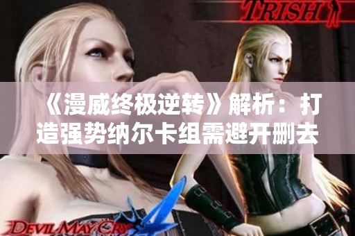 《漫威终极逆转》解析：打造强势纳尔卡组需避开删去流与底片人组合