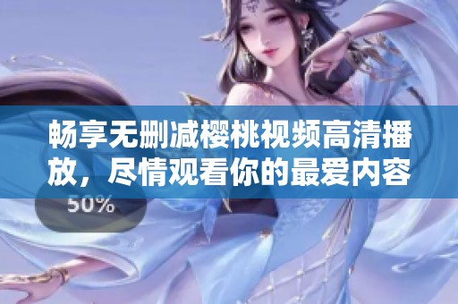 畅享无删减樱桃视频高清播放，尽情观看你的最爱内容！