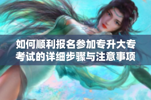 如何顺利报名参加专升大专考试的详细步骤与注意事项