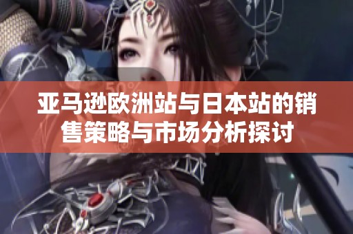 亚马逊欧洲站与日本站的销售策略与市场分析探讨