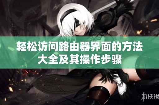 轻松访问路由器界面的方法大全及其操作步骤