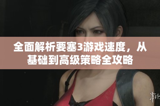 全面解析要塞3游戏速度，从基础到高级策略全攻略