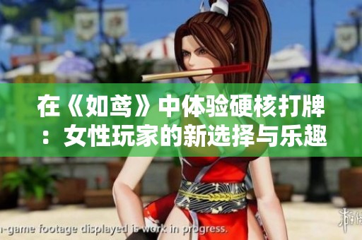 在《如鸢》中体验硬核打牌：女性玩家的新选择与乐趣