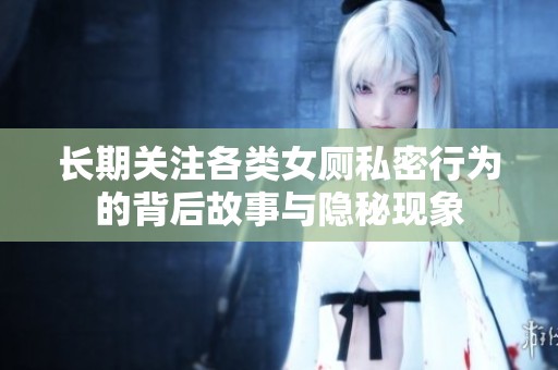 长期关注各类女厕私密行为的背后故事与隐秘现象