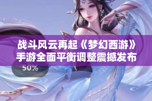 战斗风云再起《梦幻西游》手游全面平衡调整震撼发布