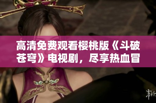 高清免费观看樱桃版《斗破苍穹》电视剧，尽享热血冒险之旅