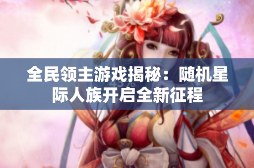 全民领主游戏揭秘：随机星际人族开启全新征程