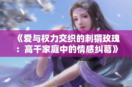 《爱与权力交织的刺猬玫瑰：高干家庭中的情感纠葛》