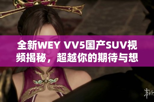 全新WEY VV5国产SUV视频揭秘，超越你的期待与想象