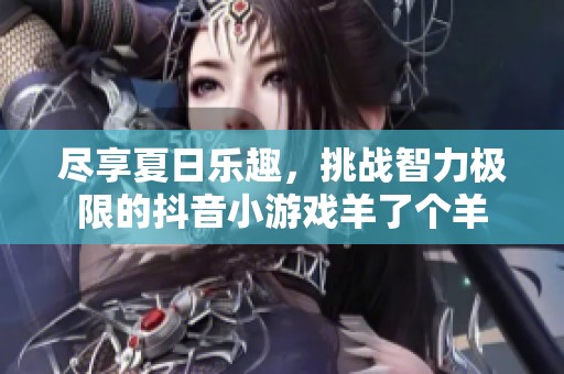 尽享夏日乐趣，挑战智力极限的抖音小游戏羊了个羊