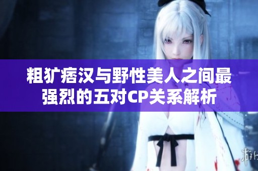 粗犷痞汉与野性美人之间最强烈的五对CP关系解析