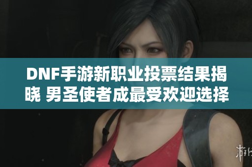 DNF手游新职业投票结果揭晓 男圣使者成最受欢迎选择