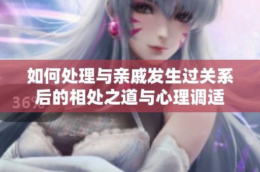 如何处理与亲戚发生过关系后的相处之道与心理调适