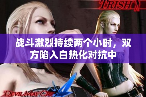 战斗激烈持续两个小时，双方陷入白热化对抗中