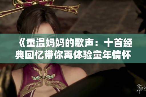 《重温妈妈的歌声：十首经典回忆带你再体验童年情怀》