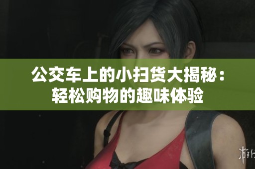 公交车上的小扫货大揭秘：轻松购物的趣味体验