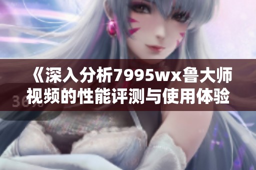 《深入分析7995wx鲁大师视频的性能评测与使用体验》