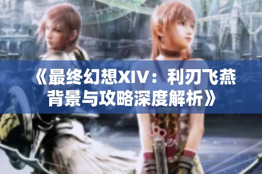 《最终幻想XIV：利刃飞燕背景与攻略深度解析》