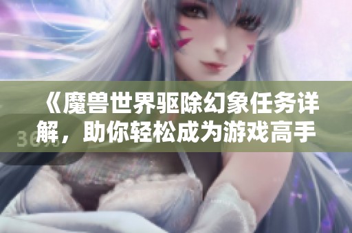 《魔兽世界驱除幻象任务详解，助你轻松成为游戏高手》