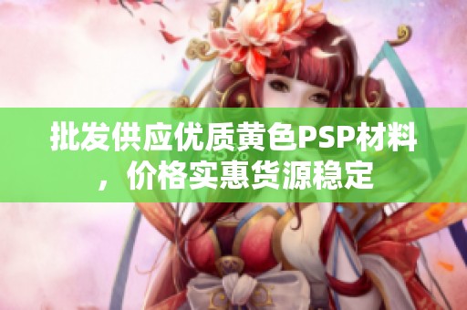 批发供应优质黄色PSP材料，价格实惠货源稳定