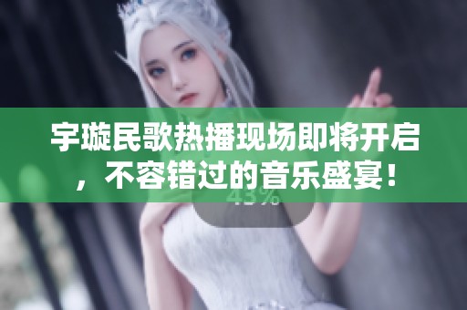 宇璇民歌热播现场即将开启，不容错过的音乐盛宴！