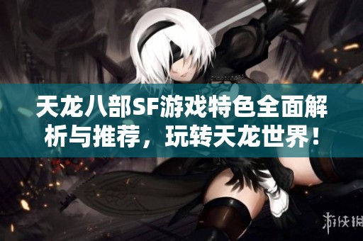 天龙八部SF游戏特色全面解析与推荐，玩转天龙世界！