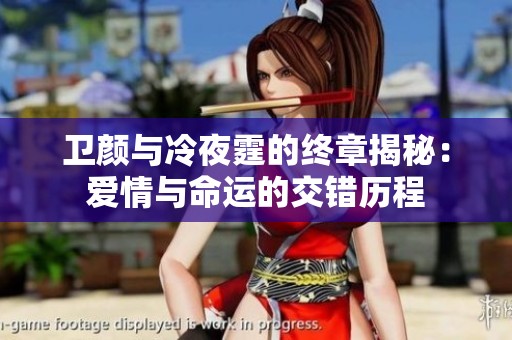 卫颜与冷夜霆的终章揭秘：爱情与命运的交错历程