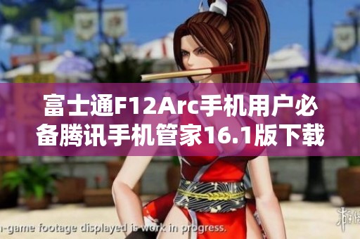 富士通F12Arc手机用户必备腾讯手机管家16.1版下载指南