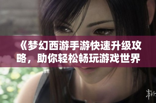 《梦幻西游手游快速升级攻略，助你轻松畅玩游戏世界》