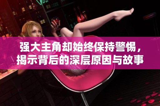 强大主角却始终保持警惕，揭示背后的深层原因与故事发展
