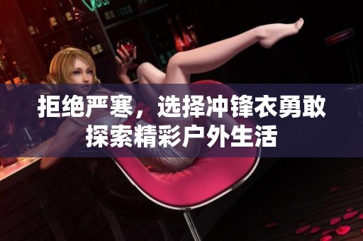 拒绝严寒，选择冲锋衣勇敢探索精彩户外生活