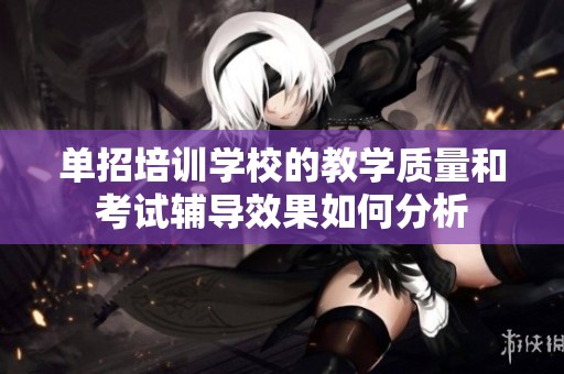 单招培训学校的教学质量和考试辅导效果如何分析
