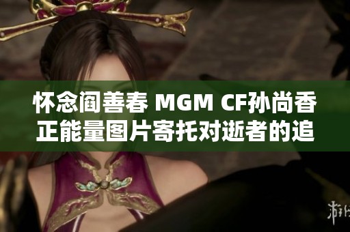 怀念阎善春 MGM CF孙尚香正能量图片寄托对逝者的追思
