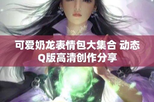 可爱奶龙表情包大集合 动态Q版高清创作分享