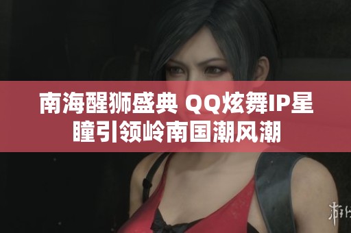 南海醒狮盛典 QQ炫舞IP星瞳引领岭南国潮风潮