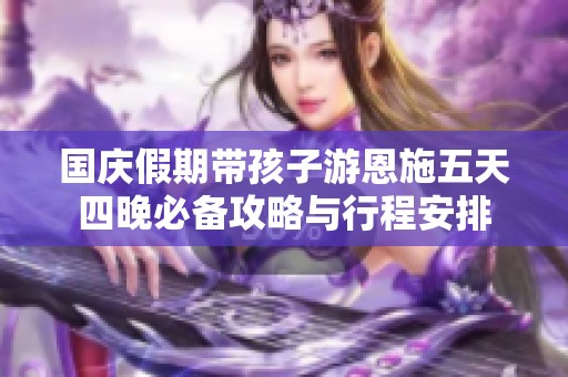 国庆假期带孩子游恩施五天四晚必备攻略与行程安排