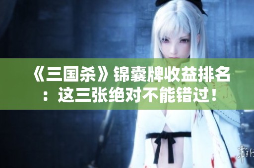 《三国杀》锦囊牌收益排名：这三张绝对不能错过！