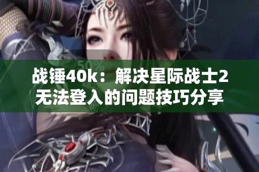 战锤40k：解决星际战士2无法登入的问题技巧分享