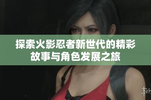 探索火影忍者新世代的精彩故事与角色发展之旅