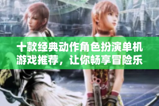 十款经典动作角色扮演单机游戏推荐，让你畅享冒险乐趣