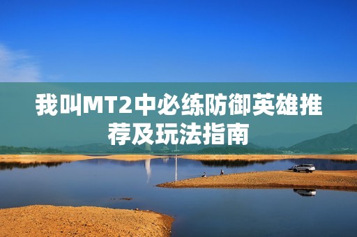 我叫MT2中必练防御英雄推荐及玩法指南