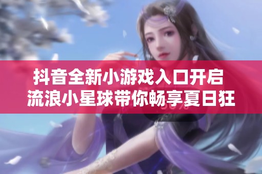 抖音全新小游戏入口开启 流浪小星球带你畅享夏日狂欢
