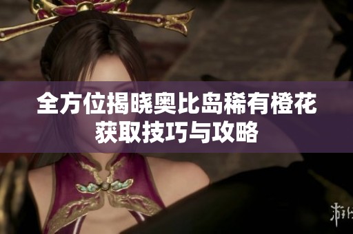 全方位揭晓奥比岛稀有橙花获取技巧与攻略