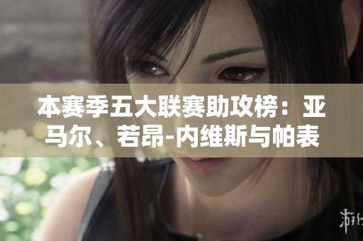 本赛季五大联赛助攻榜：亚马尔、若昂-内维斯与帕表现突出