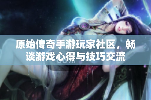 原始传奇手游玩家社区，畅谈游戏心得与技巧交流
