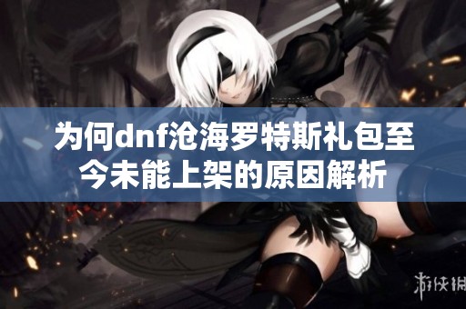 为何dnf沧海罗特斯礼包至今未能上架的原因解析