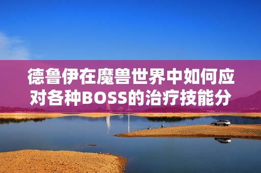 德鲁伊在魔兽世界中如何应对各种BOSS的治疗技能分析