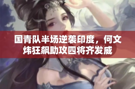 国青队半场逆袭印度，何文炜狂飙助攻四将齐发威