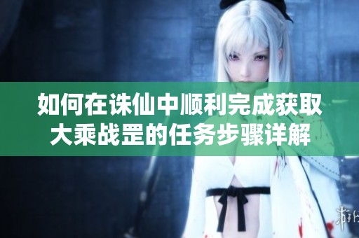 如何在诛仙中顺利完成获取大乘战罡的任务步骤详解
