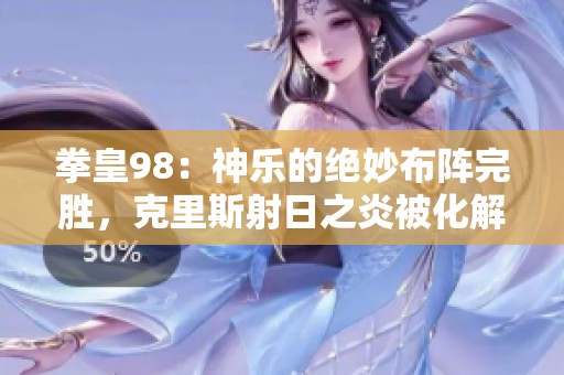拳皇98：神乐的绝妙布阵完胜，克里斯射日之炎被化解